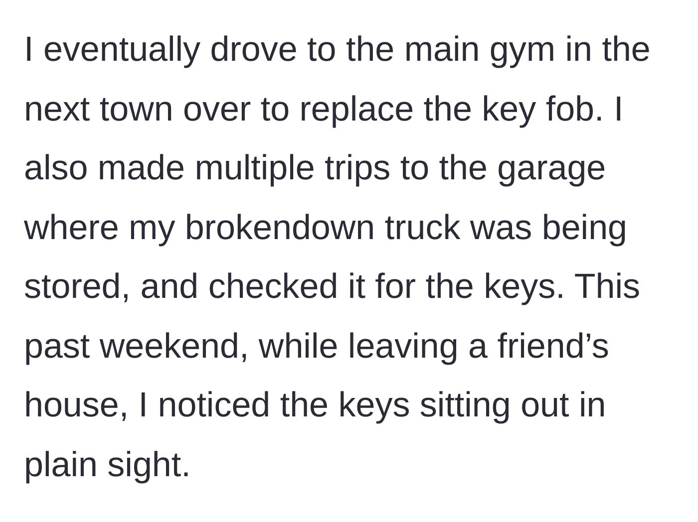 Story part 3 - After spending time and money replacing items and searching her broken truck, she suddenly spots the missing keys in plain sight at her friend's house.