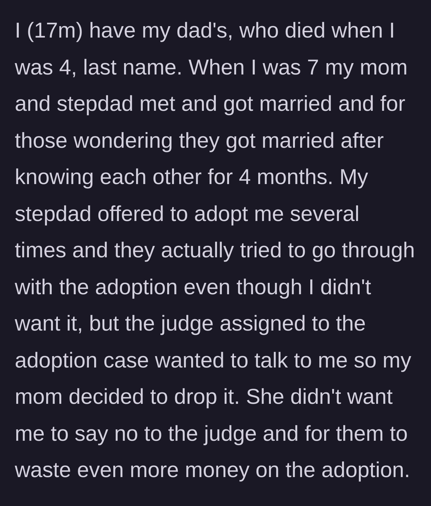 Story part 1 - A 17-year-old boy explains his father died when he was 4, and his mother married his stepdad after just 4 months, later canceling a forced adoption to hide his lack of consent from a judge.