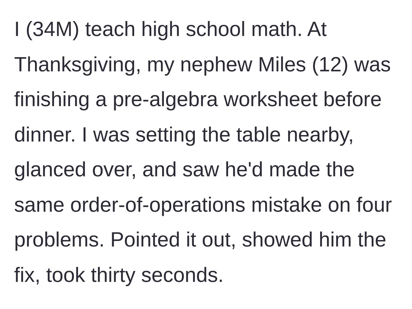 Story part 1 - A math teacher uncle briefly helps his 12-year-old nephew fix a repeating order-of-operations error before Thanksgiving dinner.