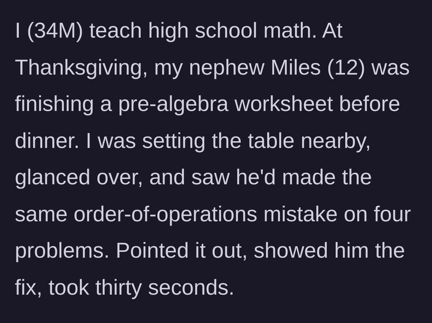 Story part 1 - A math teacher uncle briefly helps his 12-year-old nephew fix a repeating order-of-operations error before Thanksgiving dinner.