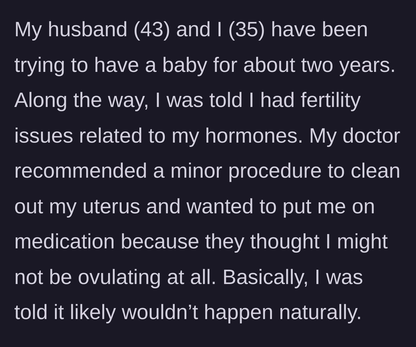 Story part 1 - A 35-year-old woman explains her painful two-year struggle with infertility, including hormonal issues and discouraging medical news.
