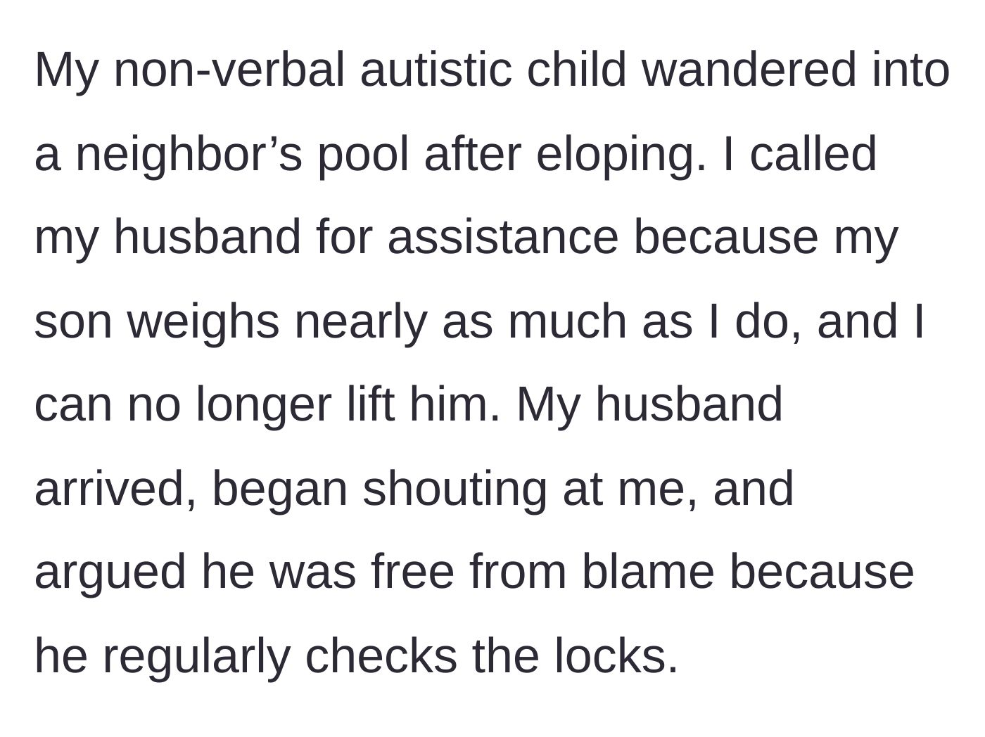 Story part 1 - Autistic child escapes to a neighbor's pool; the mother calls her husband for physical help, but he arrives only to yell and declare his innocence regarding the door locks.