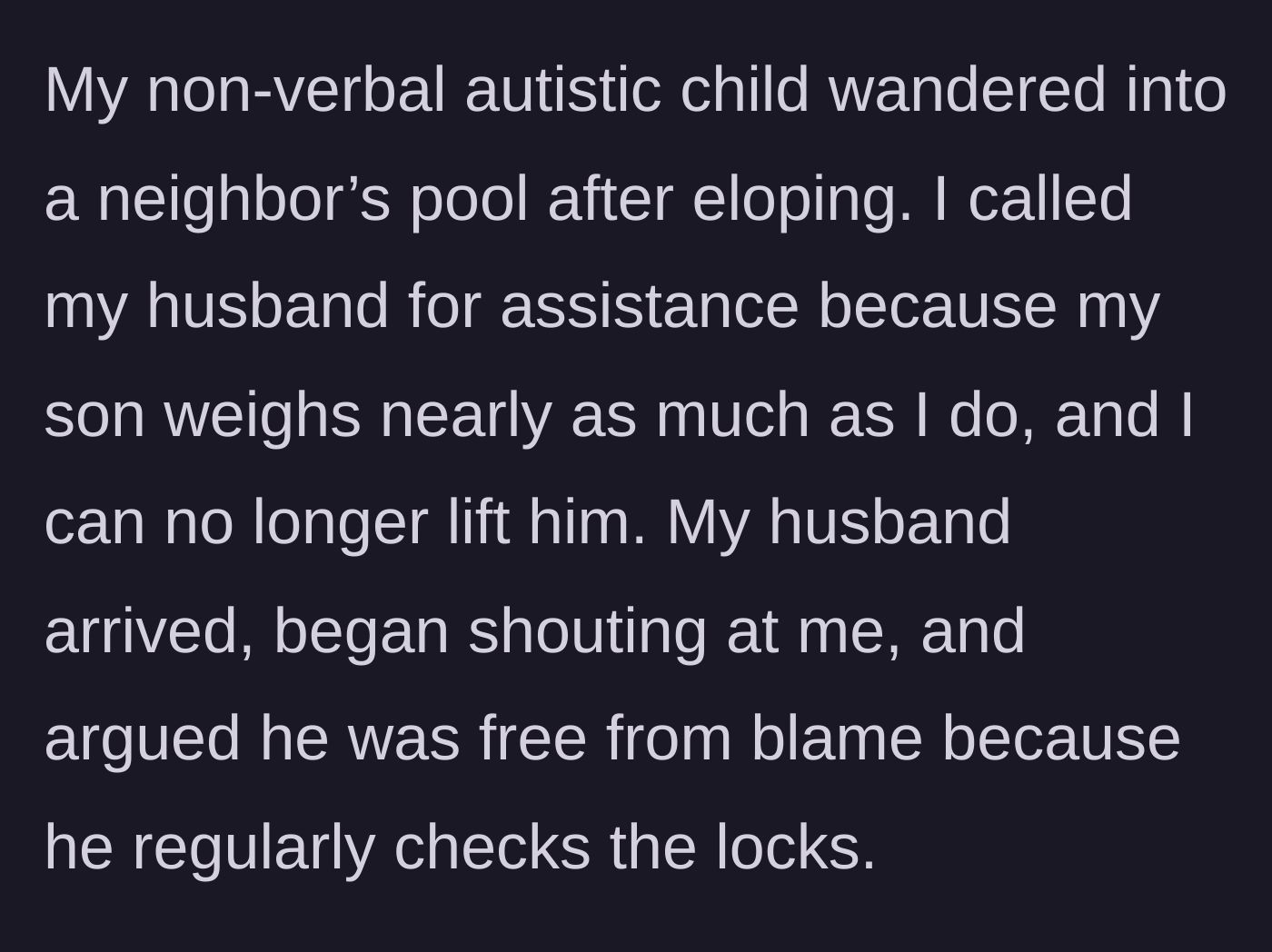 Story part 1 - Autistic child escapes to a neighbor's pool; the mother calls her husband for physical help, but he arrives only to yell and declare his innocence regarding the door locks.