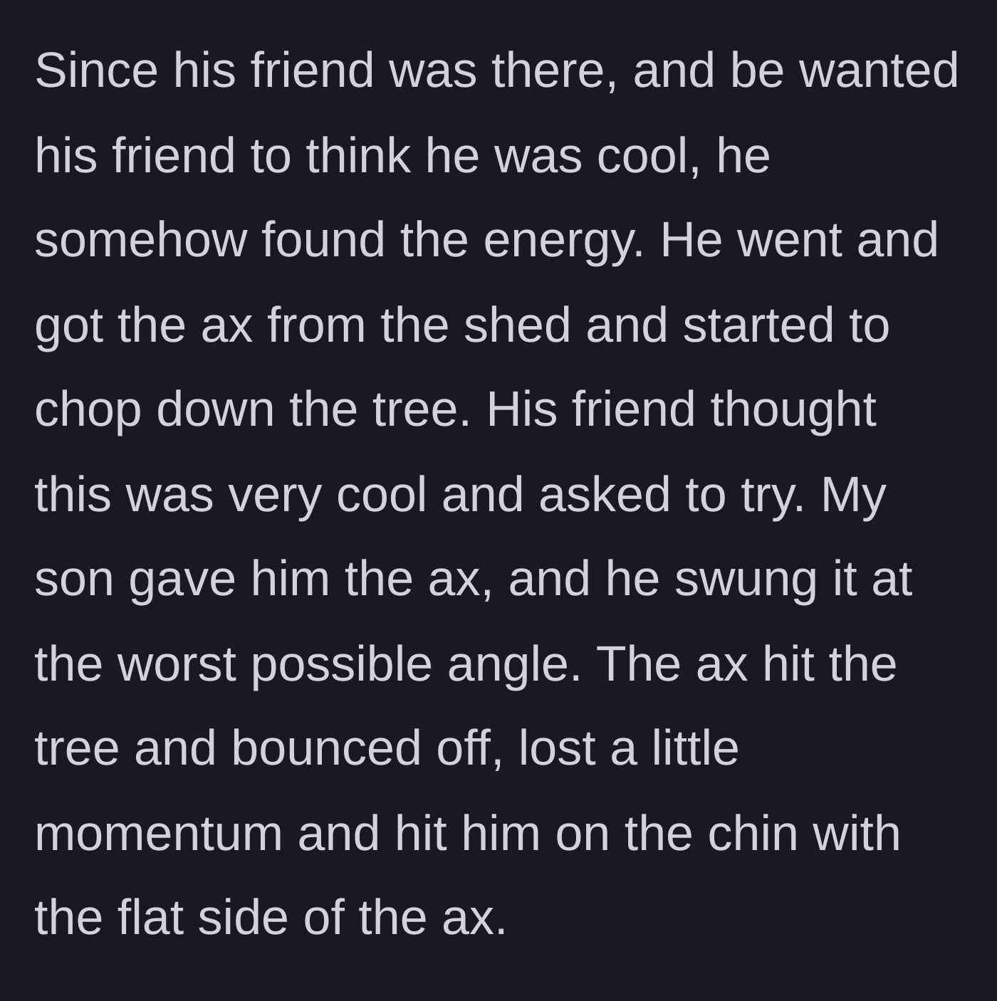 Story part 2 - The teenage son and his friend use an axe on the dead tree unsupervised, leading to the friend getting struck in the face.