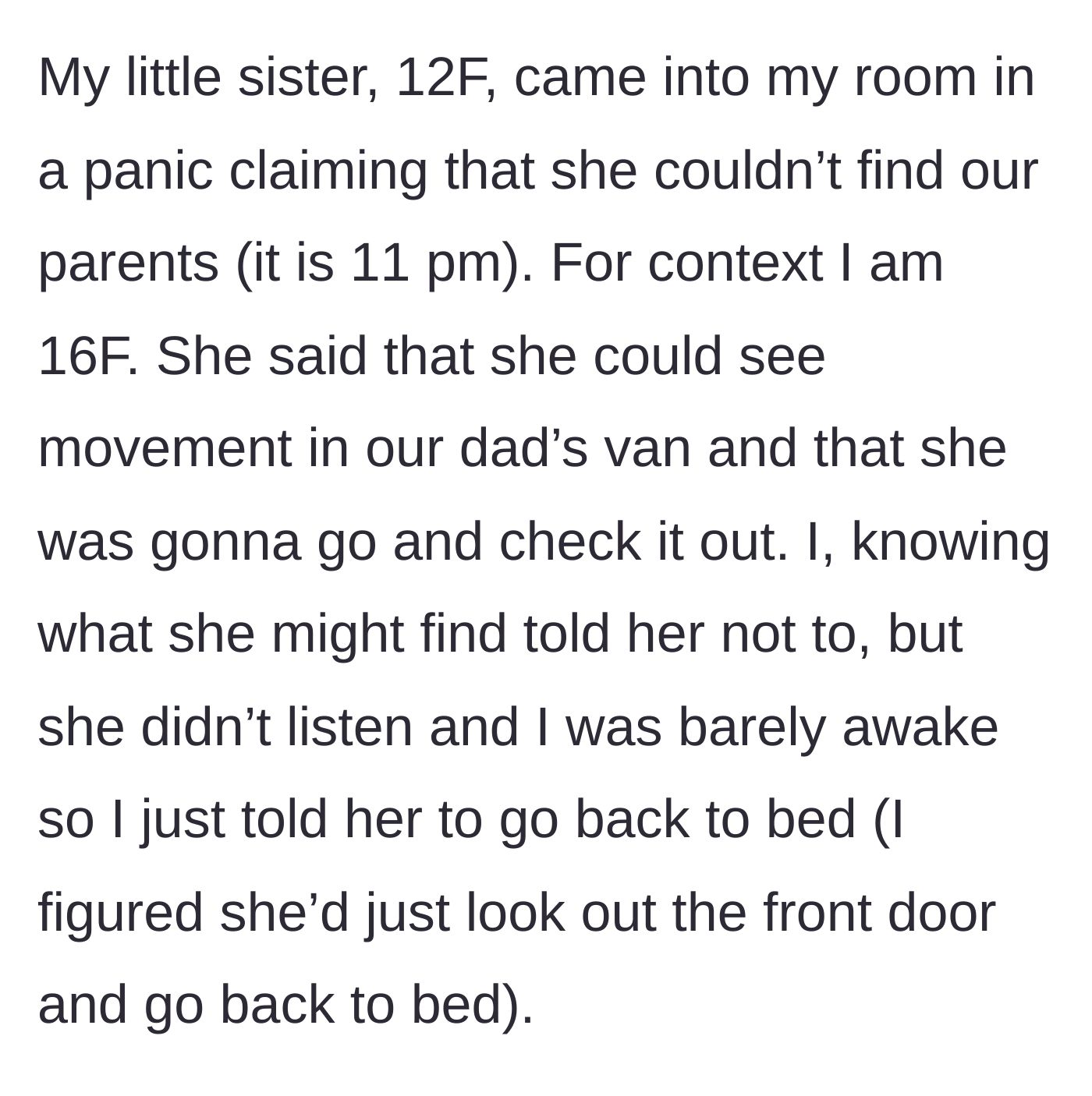 Story part 1 - A 12-year-old girl waking her older sister up at 11 PM because their parents are missing and there is mysterious movement in the family van.
