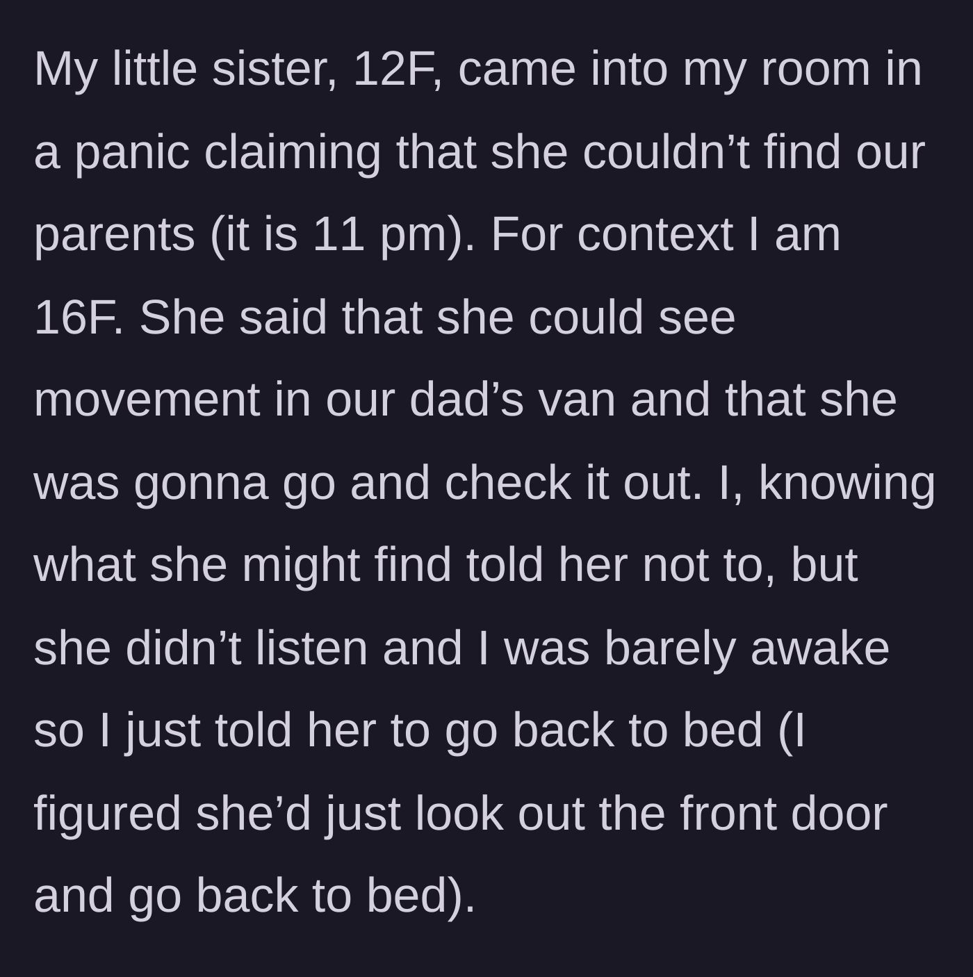 Story part 1 - A 12-year-old girl waking her older sister up at 11 PM because their parents are missing and there is mysterious movement in the family van.