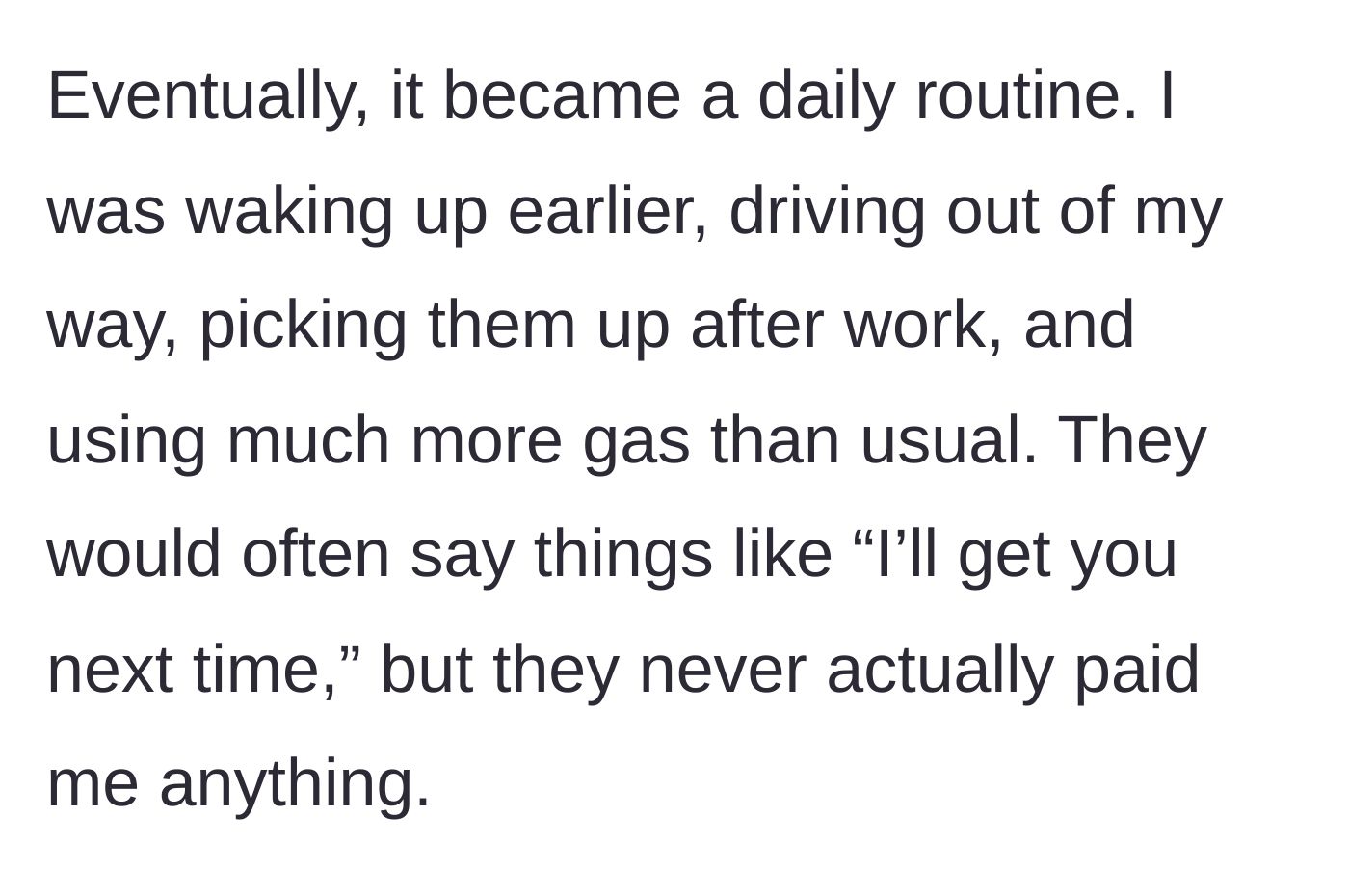 Story part 2 - The driver explains how the free rides became a daily, expensive inconvenience with empty promises of gas money.