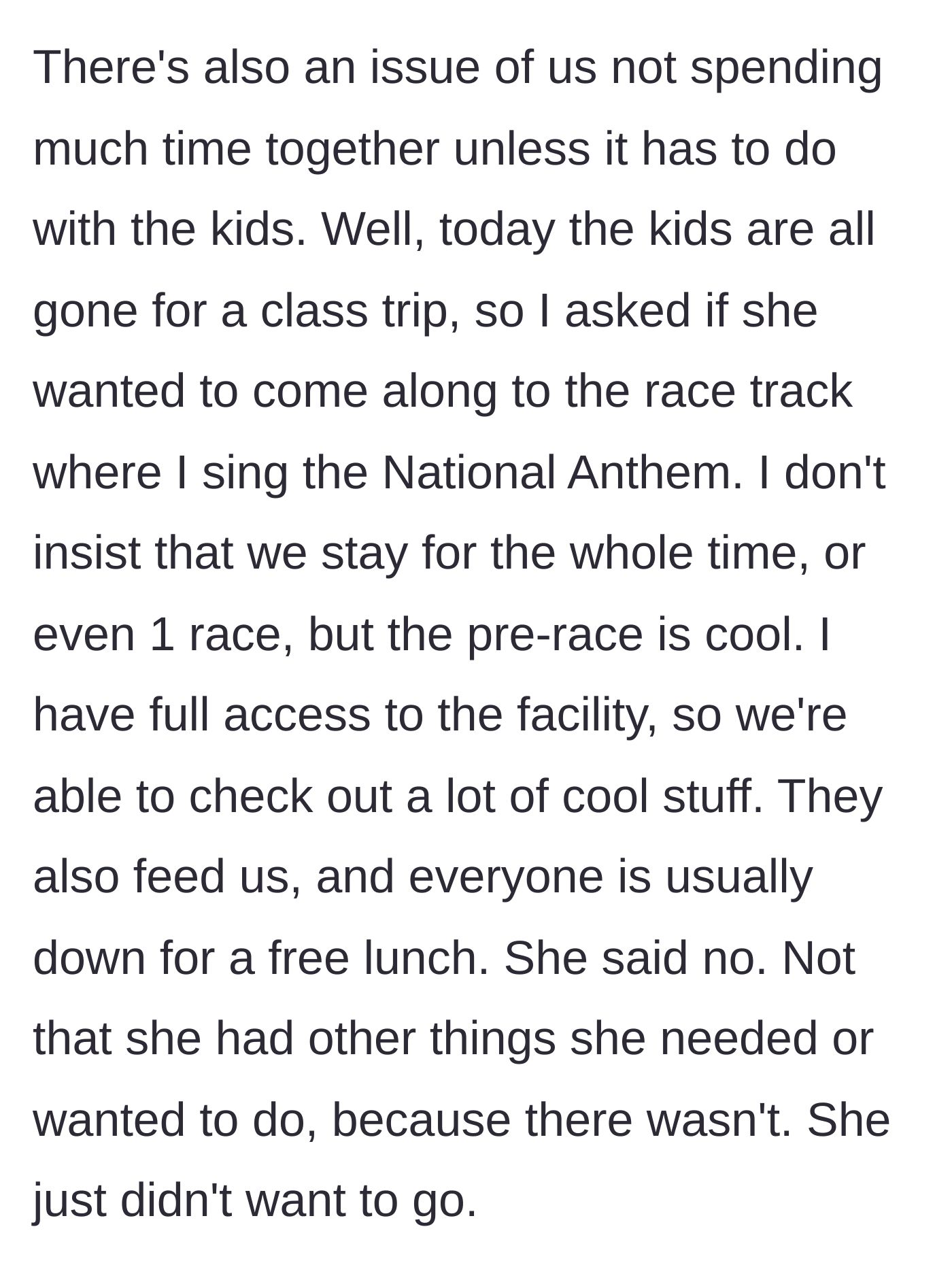 Story part 2 - The husband invites his wife to watch him sing the National Anthem at a race track since the kids are away, but she outright declines with no real reason.