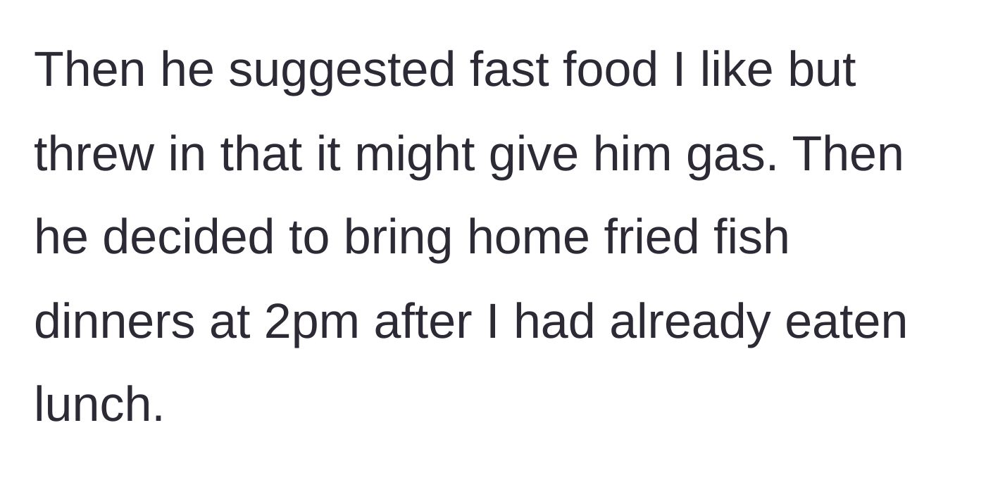 Story part 2 - The husband shoots down another fast food option because it gives him gas, then randomly brings home a fried fish dinner at 2 PM.