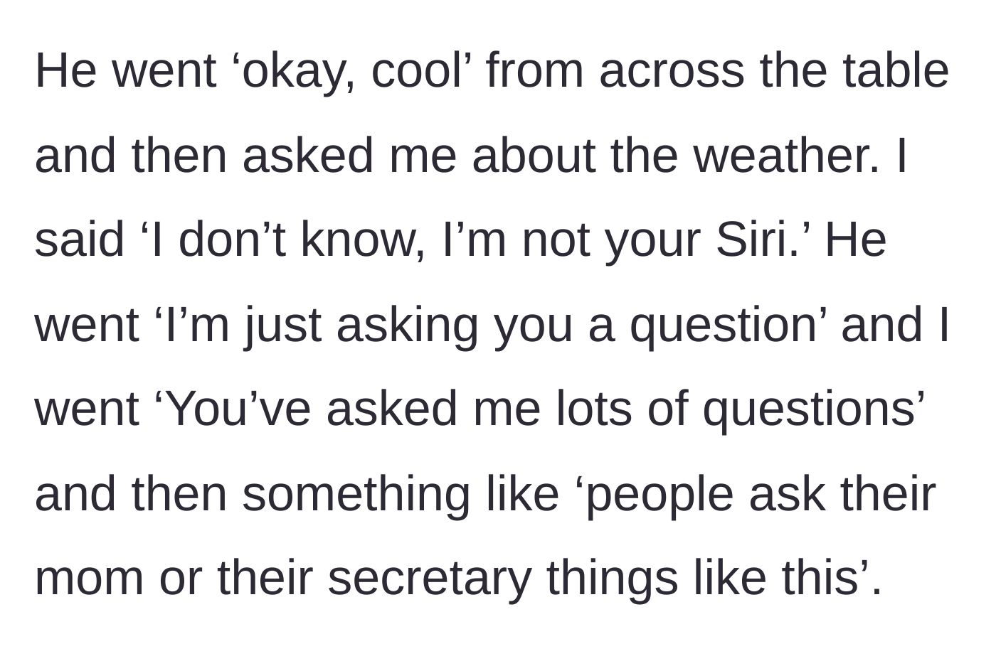 Story part 2 - Girlfriend snapping back that she isn't Siri or his secretary when asked about the weather.