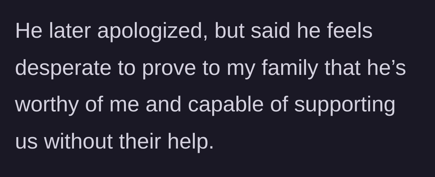 Story part 10 - The husband's tearful apology and confession of his desperate need to prove his worth to her family.