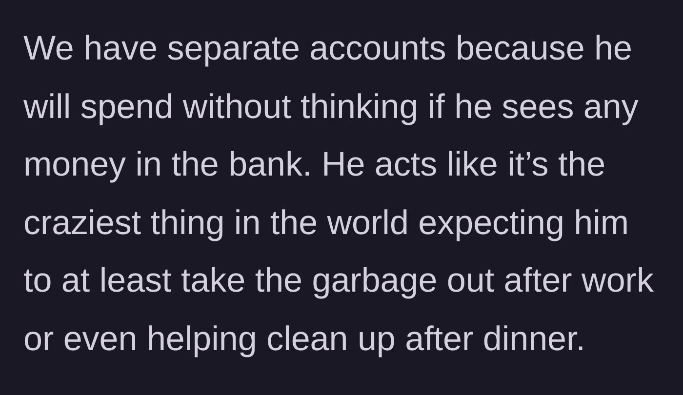 Story part 4 - The author explains why they keep separate bank accounts, citing her husband's reckless spending and his absolute refusal to even take out the garbage.