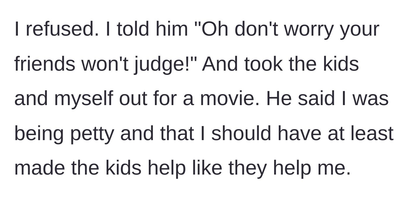 Story part 6 - She throws his past words back at him, refuses to clean, and leaves for the movies with their kids.