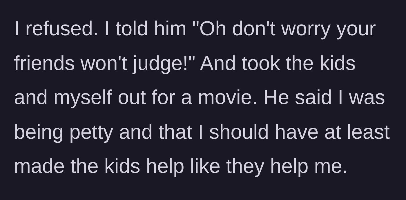 Story part 6 - She throws his past words back at him, refuses to clean, and leaves for the movies with their kids.