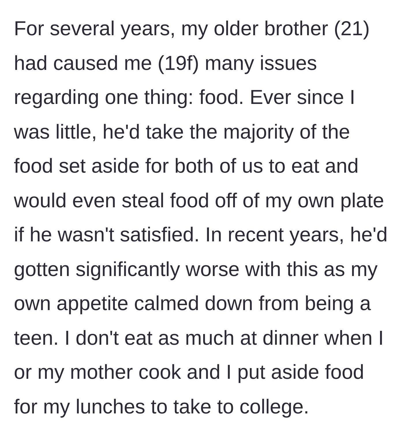 Story part 1 - A 19-year-old girl explains her lifelong struggle with her 21-year-old brother stealing her food, even swiping it straight off her plate.