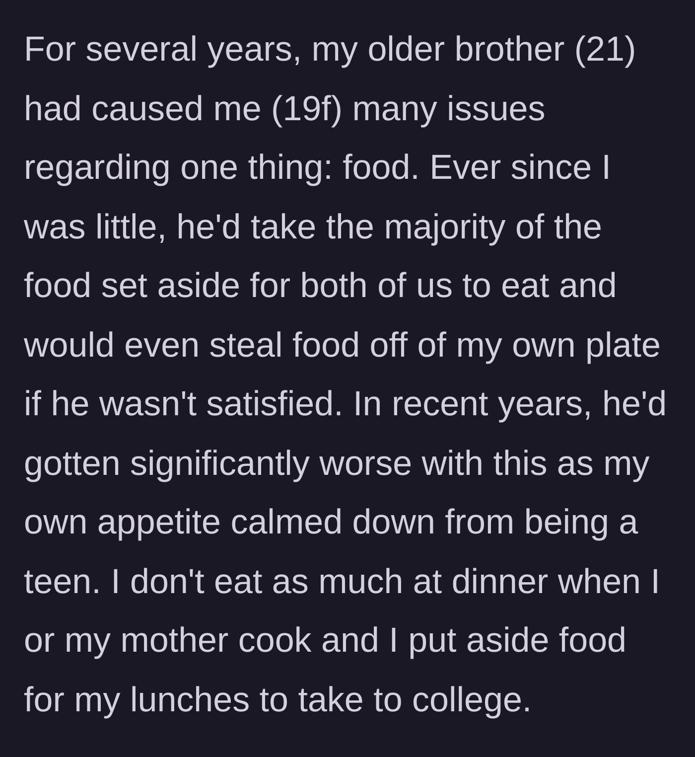 Story part 1 - A 19-year-old girl explains her lifelong struggle with her 21-year-old brother stealing her food, even swiping it straight off her plate.