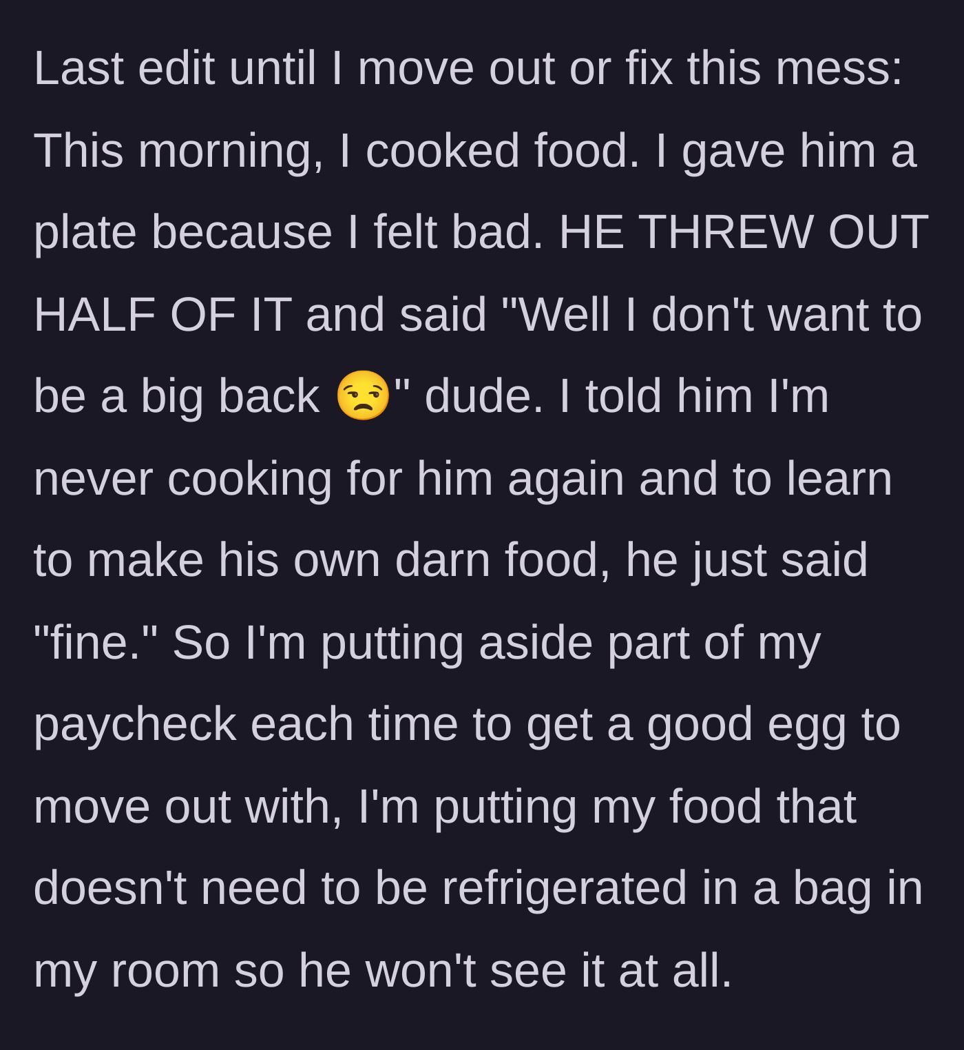 Story part 6 - She cooks for him out of guilt, he throws half of it away to be petty, so she vows to never cook for him again and starts hiding food in her room to move out.