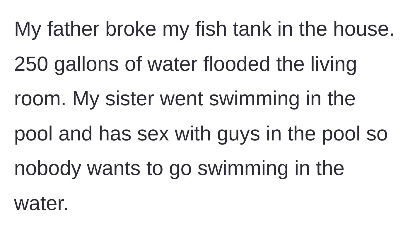 Story part 3 - Dad destroys a 250-gallon fish tank causing a massive indoor flood, and the sister uses the backyard pool for adult hookups.