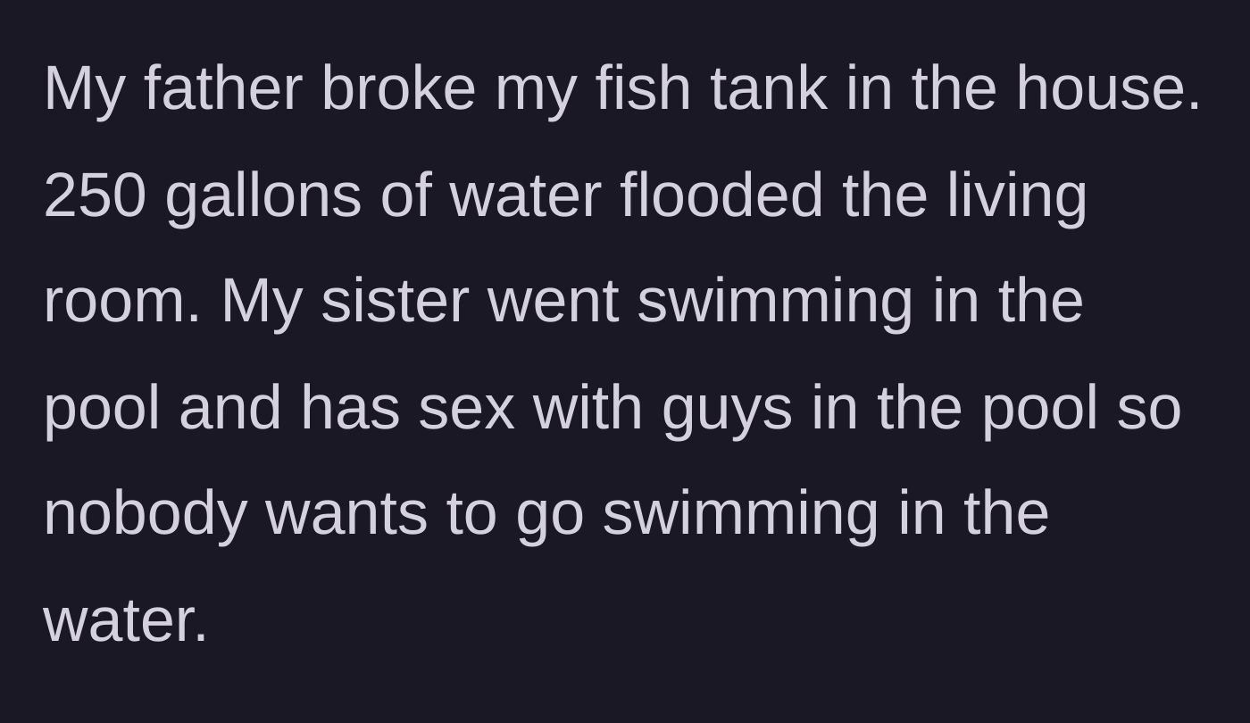 Story part 3 - Dad destroys a 250-gallon fish tank causing a massive indoor flood, and the sister uses the backyard pool for adult hookups.