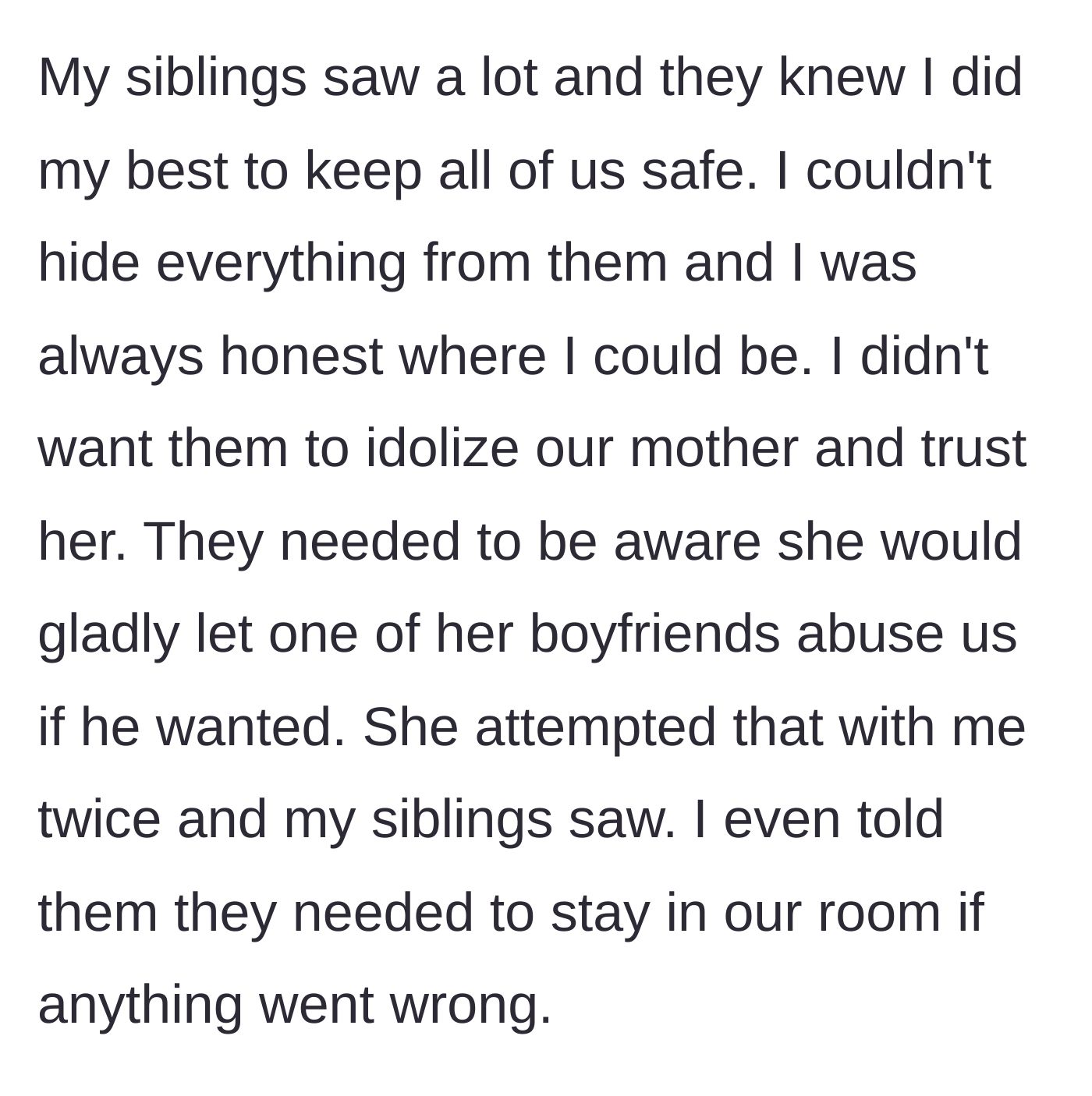 Story part 4 - He recounts how he couldn't hide everything, teaching his siblings to hide in their room while their mother allowed her boyfriends to abuse him.