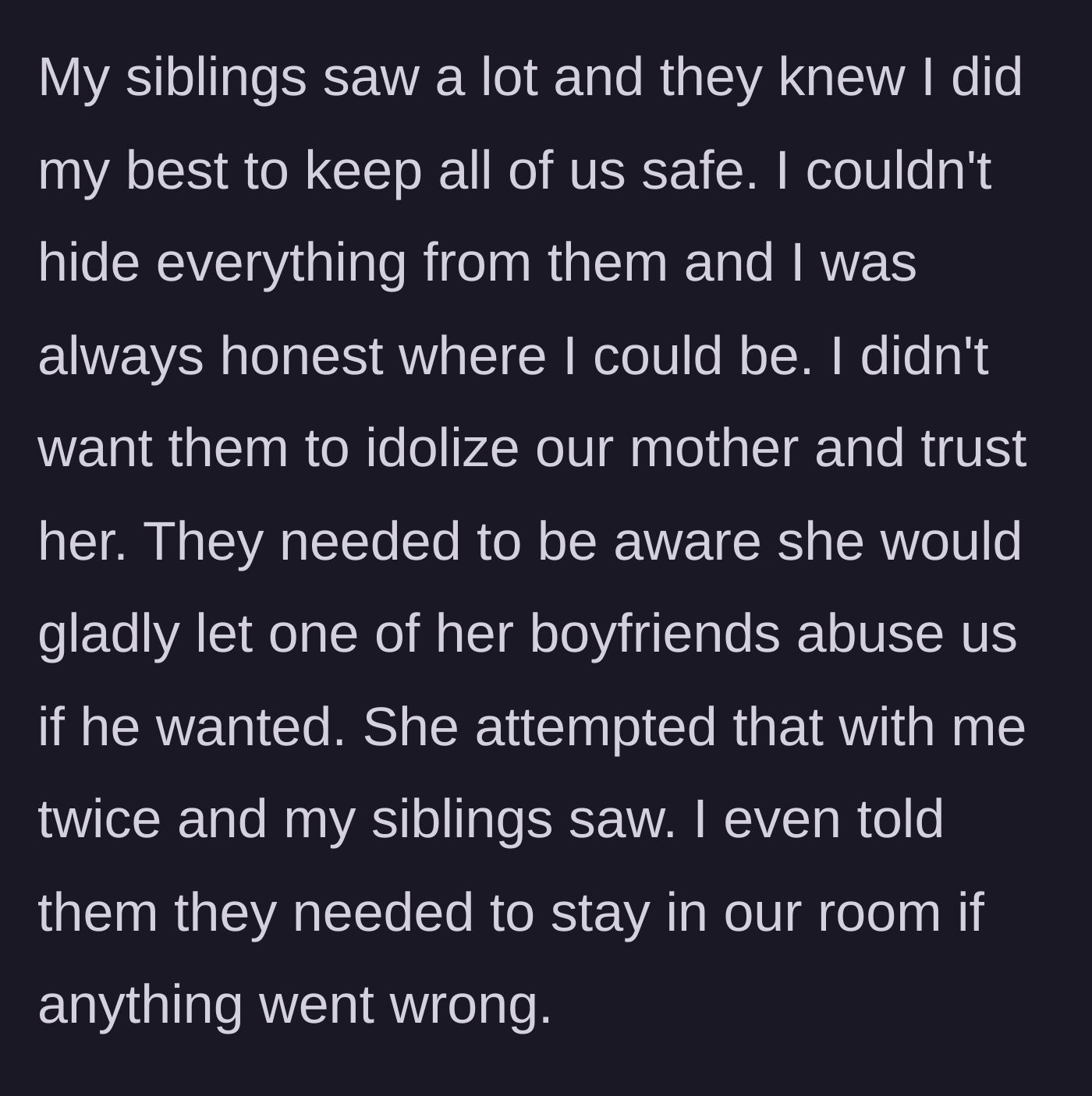 Story part 4 - He recounts how he couldn't hide everything, teaching his siblings to hide in their room while their mother allowed her boyfriends to abuse him.
