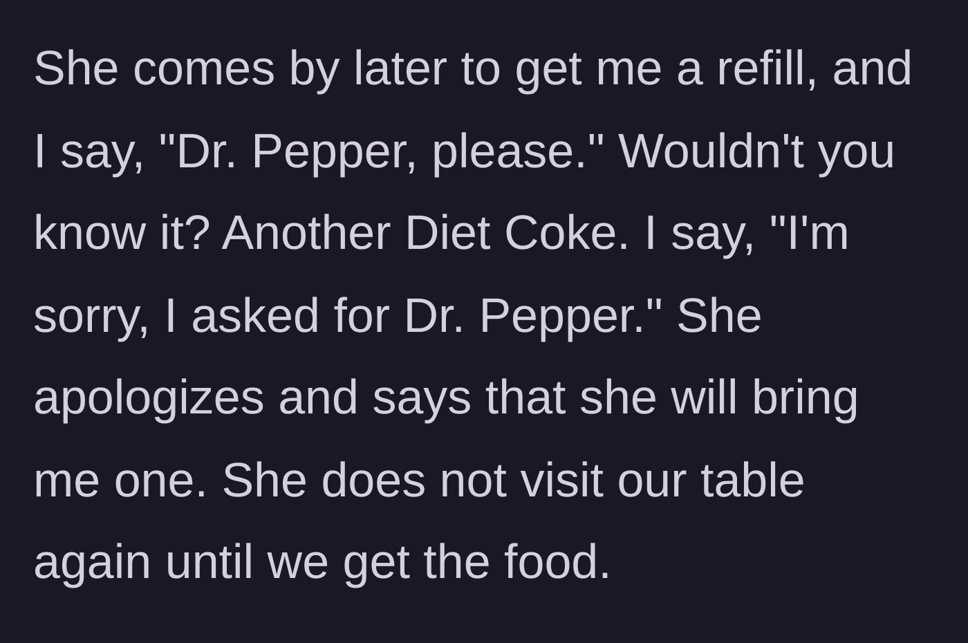Story part 2 - Server brings the wrong drink again on the refill, apologizes, and vanishes until the food arrives.