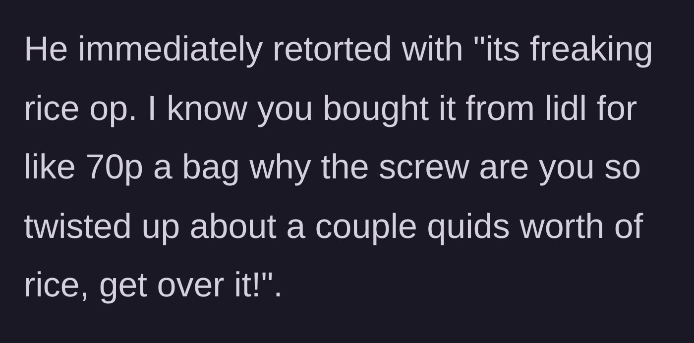 Story part 4 - The boyfriend angrily admits to taking the cheap Lidl rice and tells her to get over it.