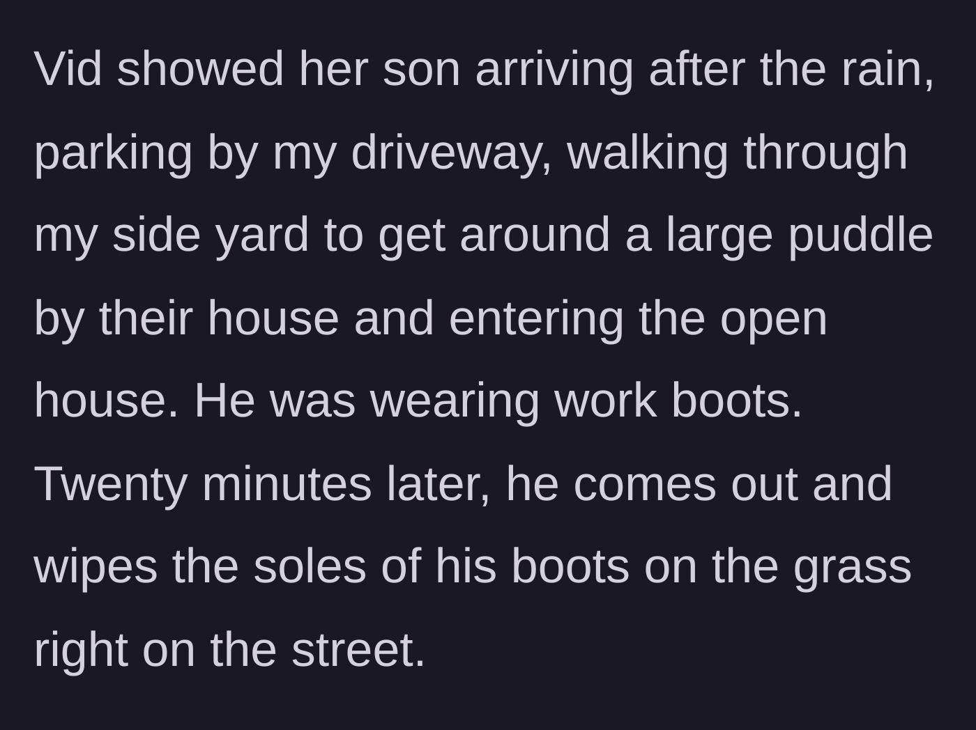 Story part 6 - Doorbell camera footage reveals the neighbor's own son walking through the mud into the open house and wiping his boots afterward.