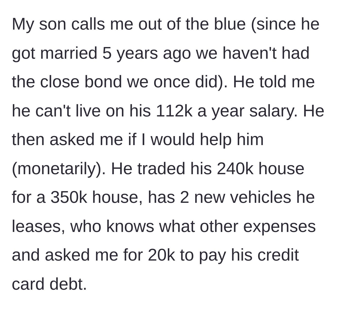 Story part 1 - Son calls out of the blue, reveals a $112,000 salary, a shiny new house, two leased cars, and asks for a $20,000 bailout to cover his credit cards.