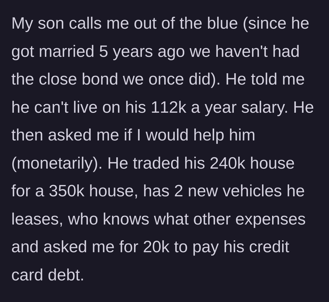 Story part 1 - Son calls out of the blue, reveals a $112,000 salary, a shiny new house, two leased cars, and asks for a $20,000 bailout to cover his credit cards.