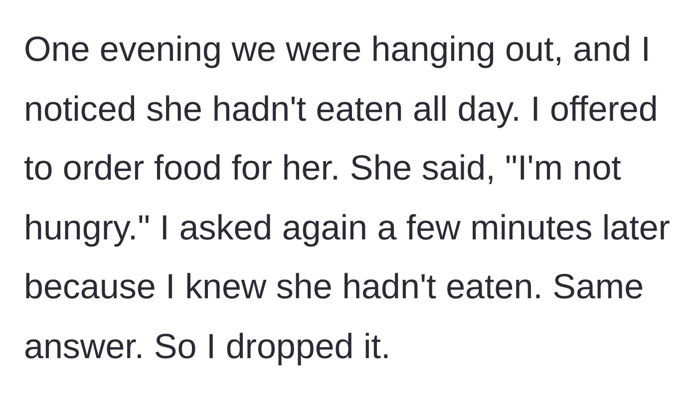 Story part 2 - He offers to order her food twice while hanging out; she says 'I'm not hungry' both times, so he drops the subject.