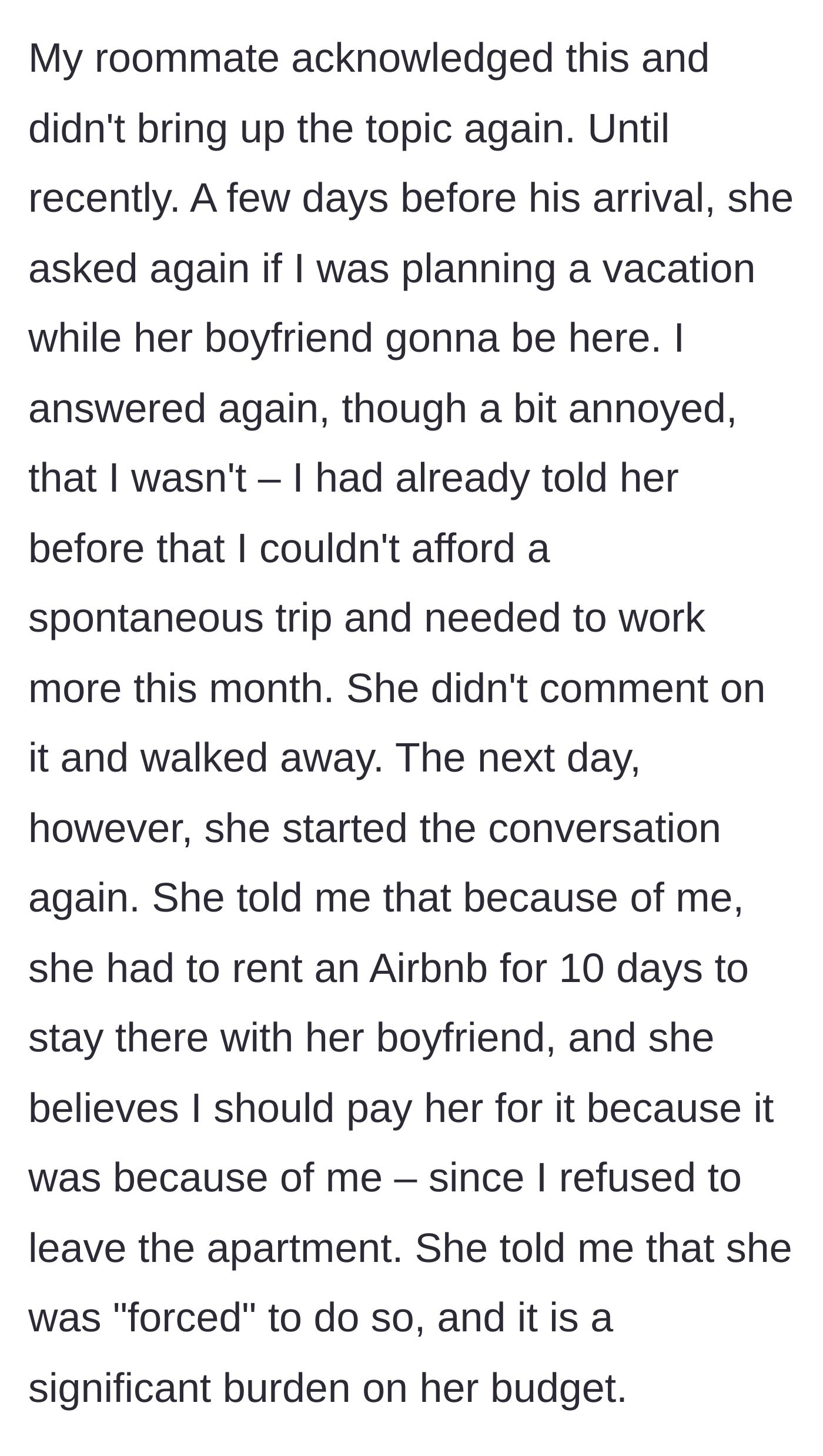 Story part 4 - A few days before the boyfriend arrives, the roommate asks again. When the author refuses, she books an Airbnb and demands he pay for it since he 'forced' her hand.