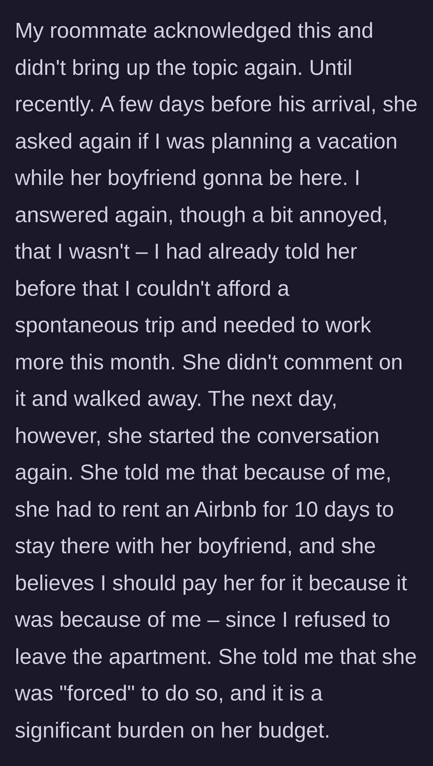 Story part 4 - A few days before the boyfriend arrives, the roommate asks again. When the author refuses, she books an Airbnb and demands he pay for it since he 'forced' her hand.
