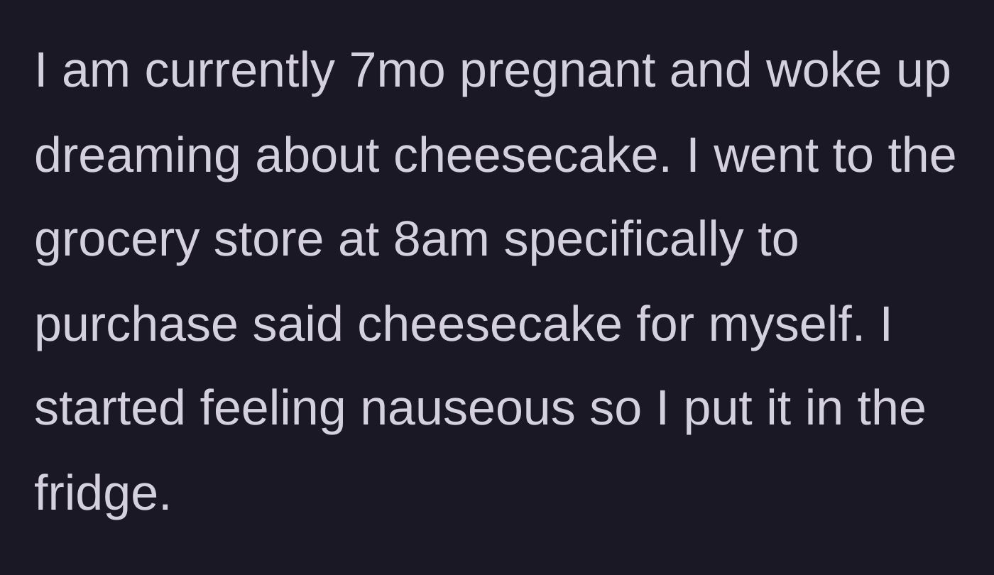 Story part 1 - A pregnant woman safely stows a highly desired grocery store cheesecake into the refrigerator after morning nausea ruins her immediate appetite.