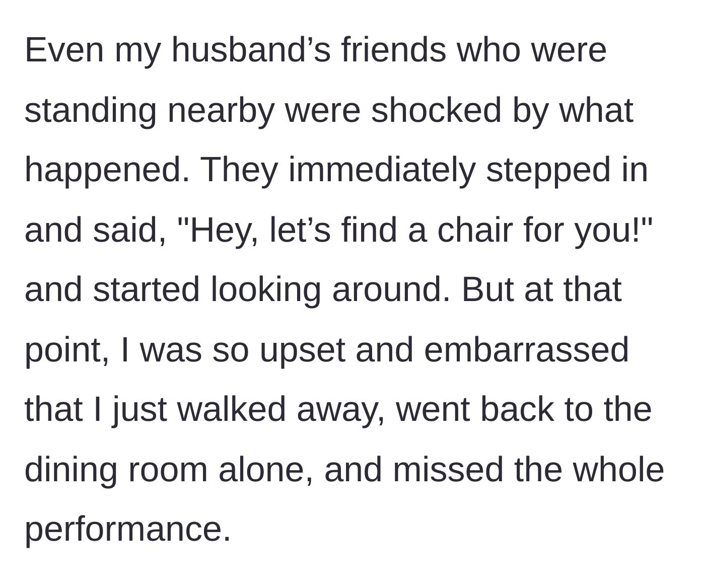 Story part 6 - The husband's friends look on in shock and try to find a chair, but she is too upset and walks away, missing the show.