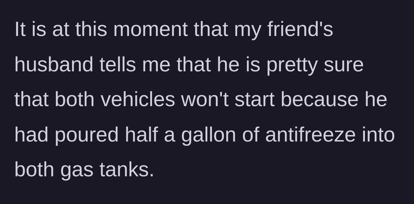 Story part 7 - The friend's husband casually confessing he poured antifreeze into the gas tanks.