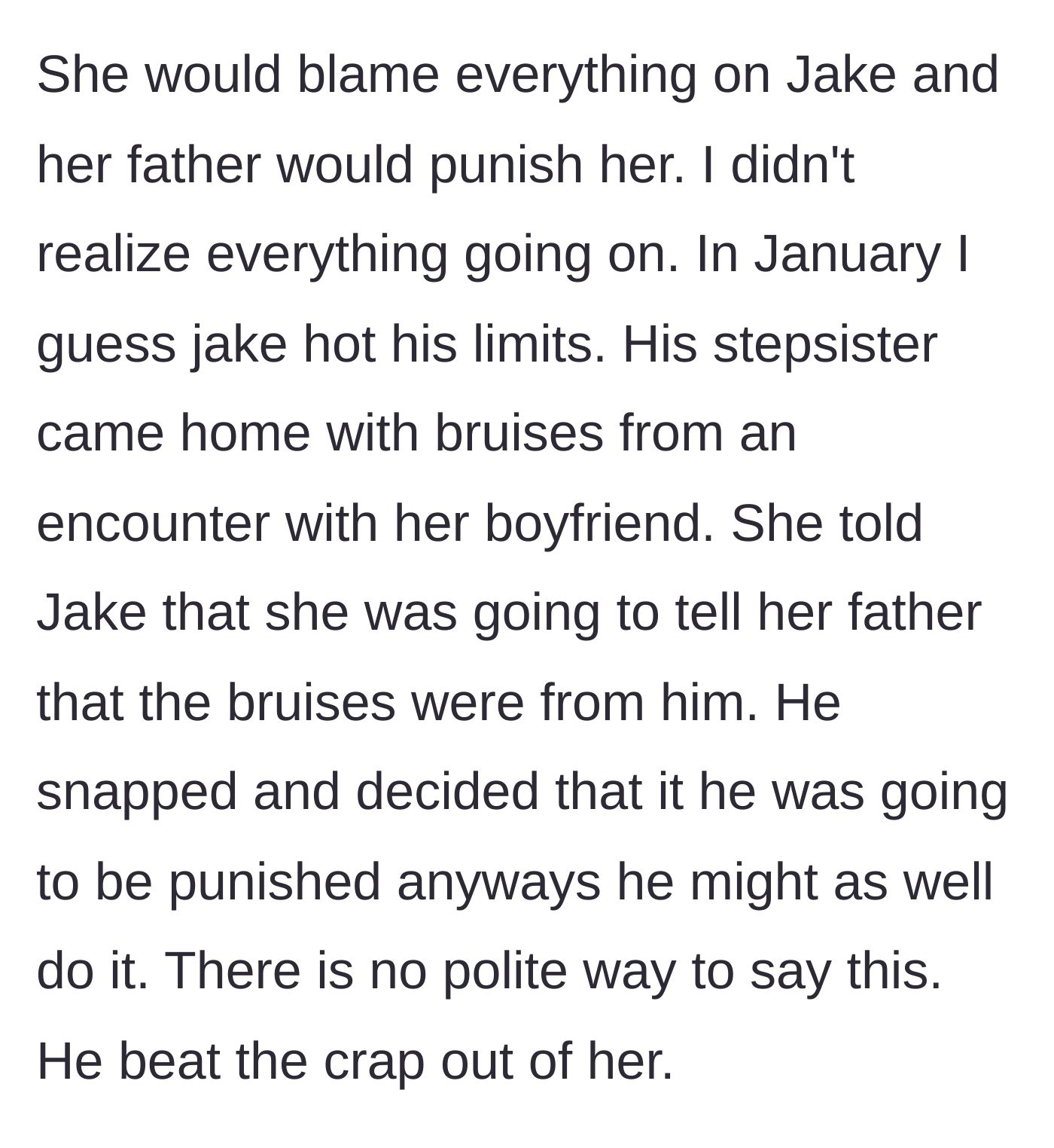 Story part 2 - Stepsister gets bruised by her own boyfriend and threatens to falsely blame Jake, causing Jake to violently snap and beat her up.