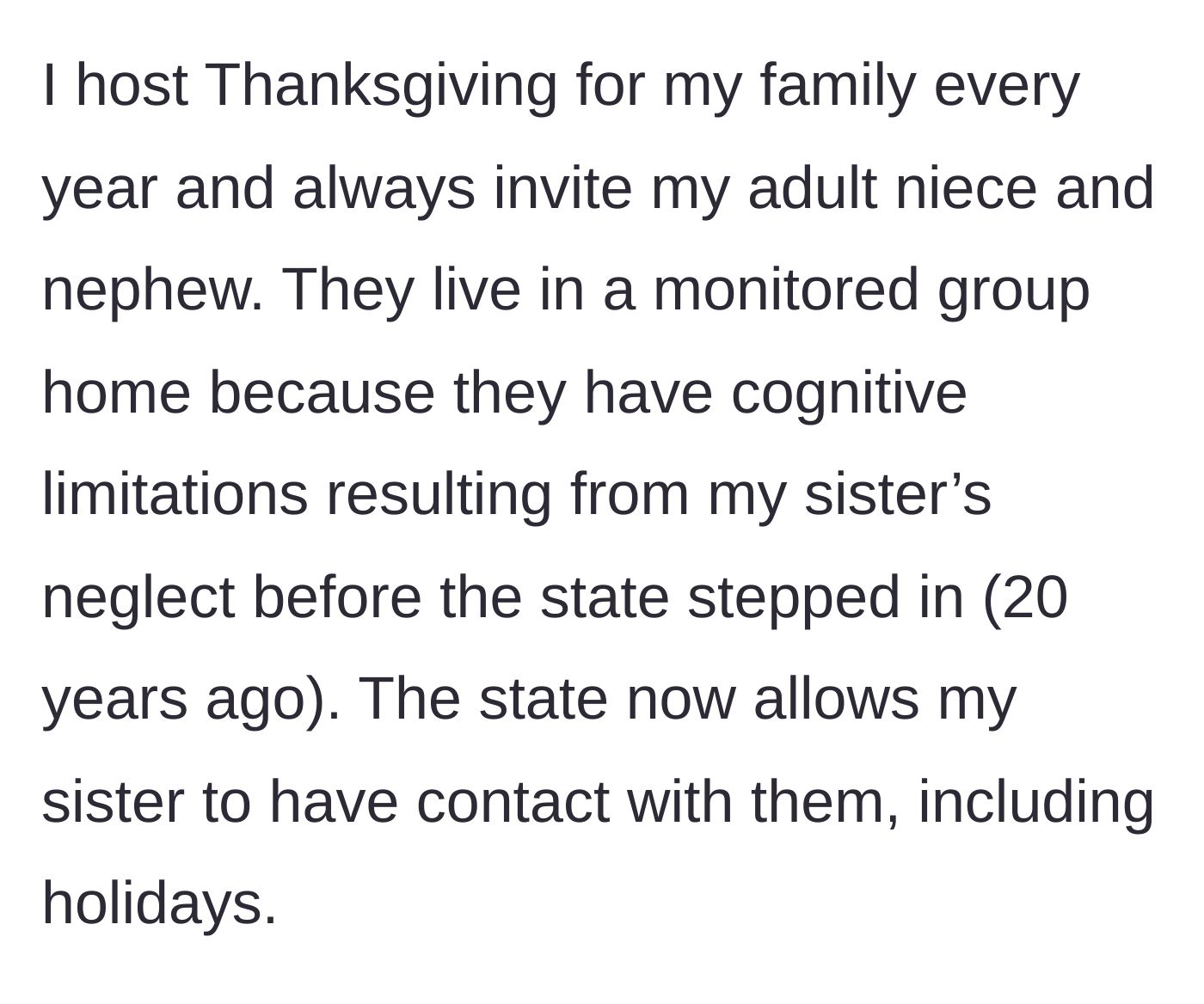 Story part 1 - The host explains their annual Thanksgiving tradition with their adult niece and nephew, who live in a group home due to past neglect by the host's sister.