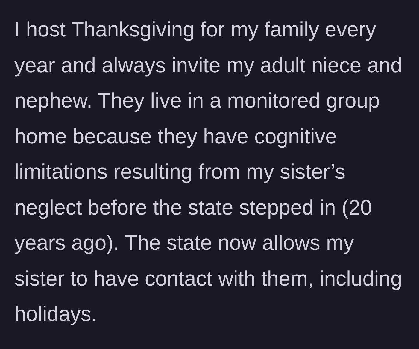 Story part 1 - The host explains their annual Thanksgiving tradition with their adult niece and nephew, who live in a group home due to past neglect by the host's sister.
