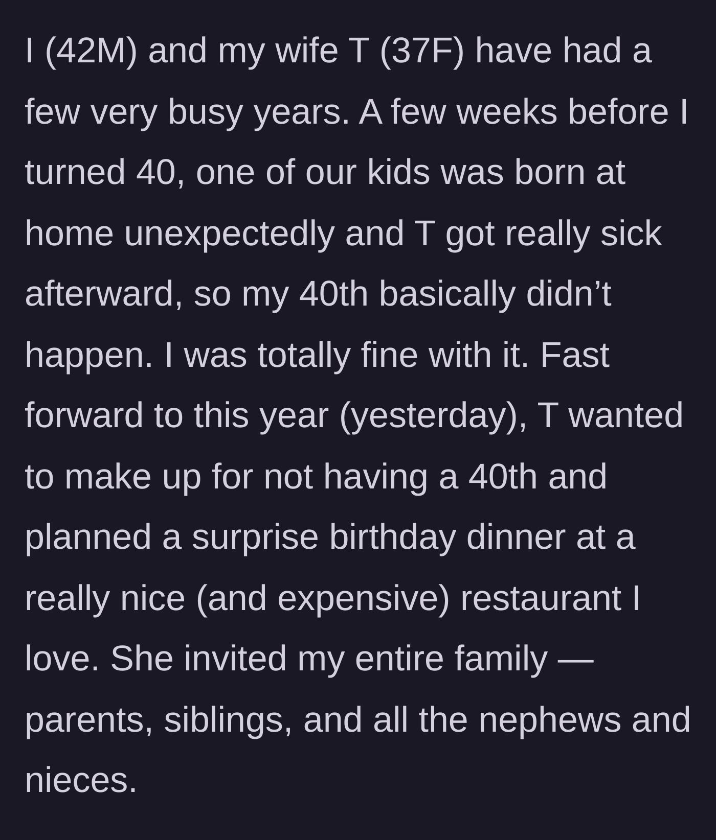 Story part 1 - A 42-year-old man explains how his 37-year-old wife planned an expensive surprise birthday dinner for his entire family to make up for his missed 40th birthday.