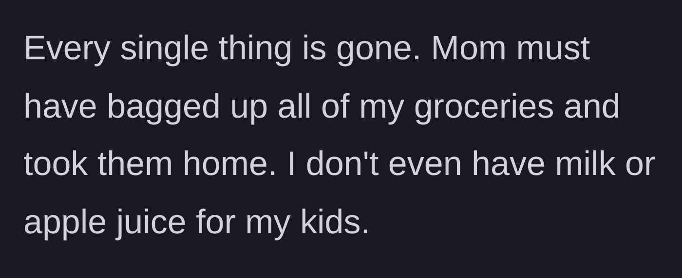 Story part 3 - The mother realizes her entire stock of groceries, including basic drinks for the kids, has been systematically cleared out by her own mother.