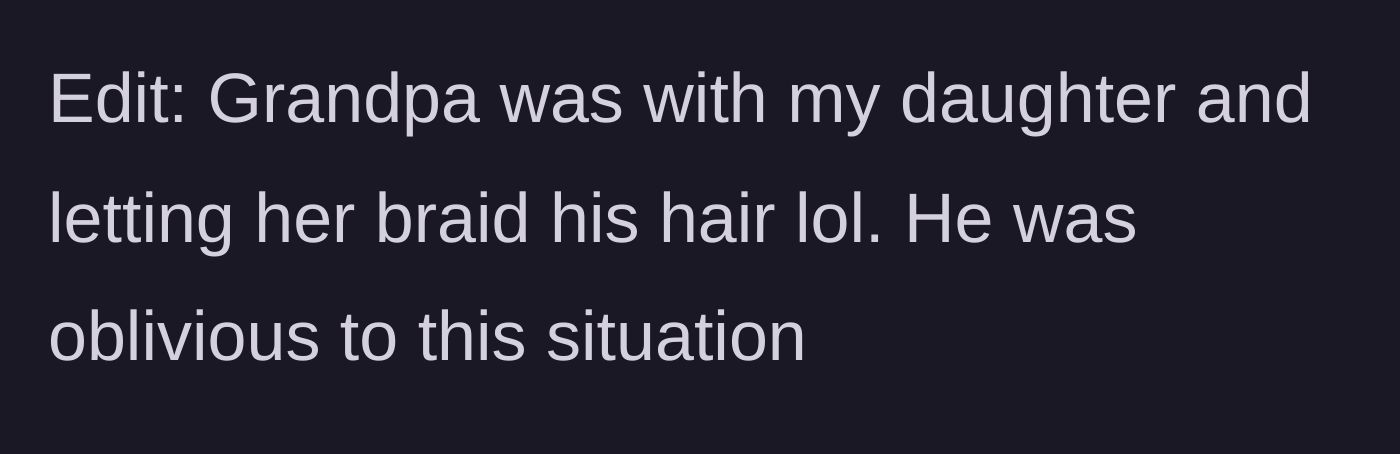 Story part 5 - An edit revealing the grandfather is completely oblivious to the drama, happily getting his hair braided by his granddaughter.