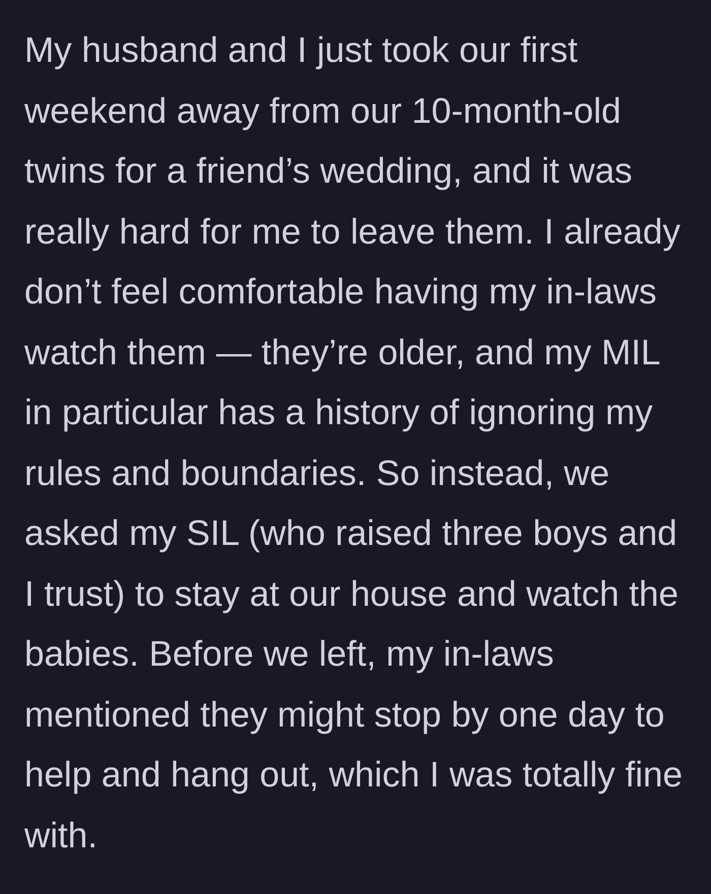 Story part 1 - A mother explains her anxiety about leaving her ten-month-old twins for a weekend wedding and hiring her trusted sister-in-law instead of her boundary-crossing in-laws.