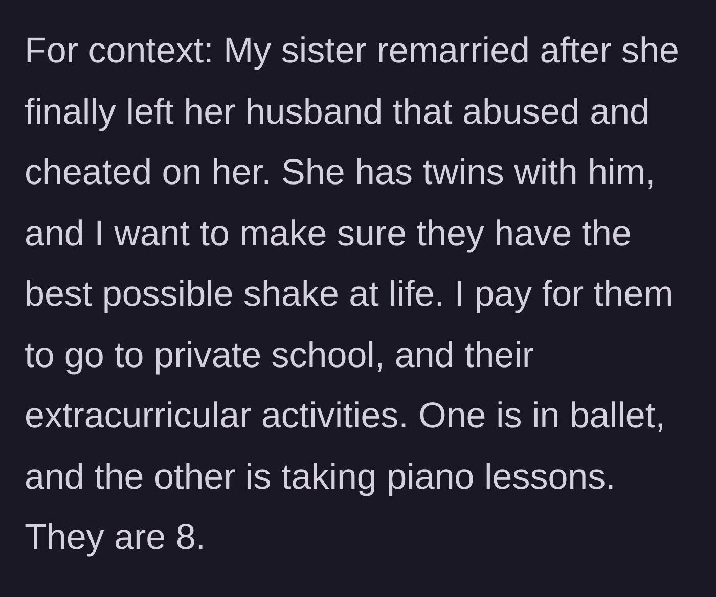 Story part 1 - Generous sibling explains funding private school and extracurriculars for nieces after sister's abusive first marriage.