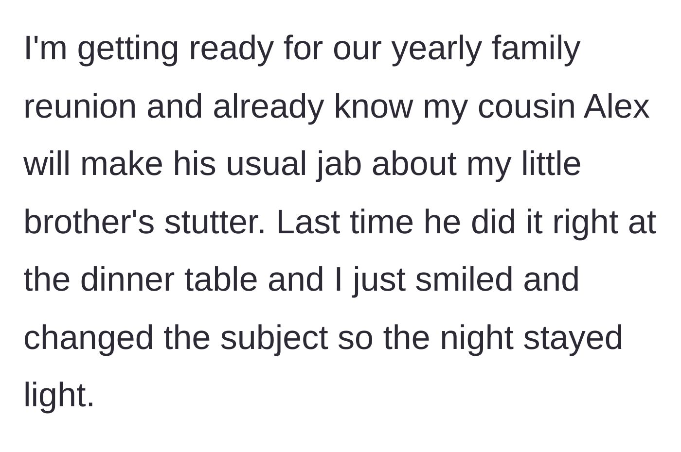 Story part 1 - Older sibling dreading the family reunion and Cousin Alex's cruel jokes about a stutter.