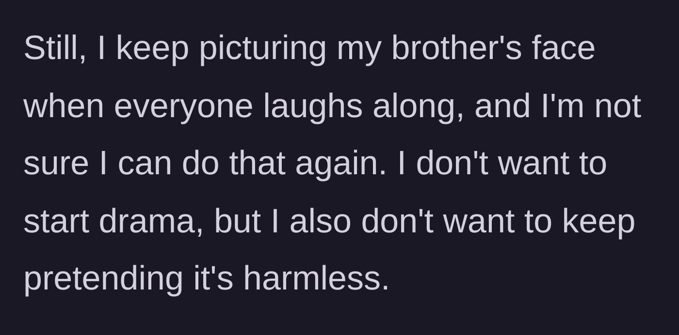 Story part 4 - Sibling remembering the brother's crushed face and refusing to pretend the bullying is harmless.