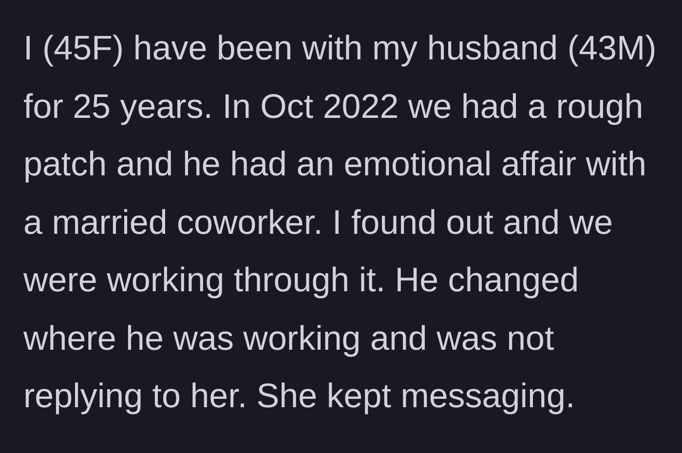 Story part 1 - A 25-year marriage hits a rough patch leading to a workplace emotional affair between the husband and a coworker.