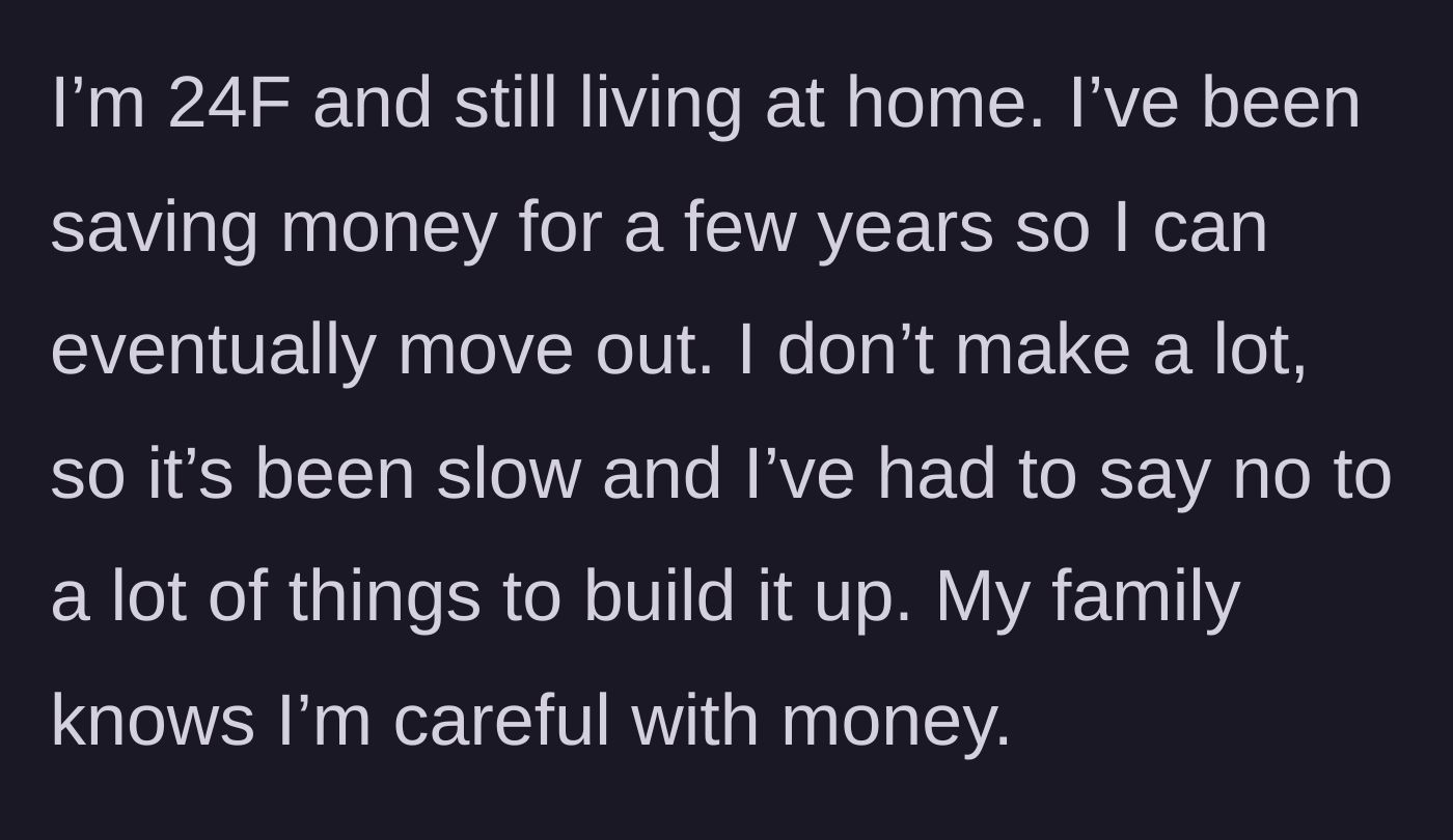 Story part 1 - A 24-year-old woman explains her long-term, slow-paced savings plan to eventually move out of her family home.