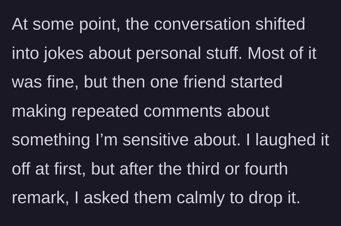 Story part 2 - A friend repeatedly making insensitive jokes about the main character's sensitive personal topic while she asks them to stop.