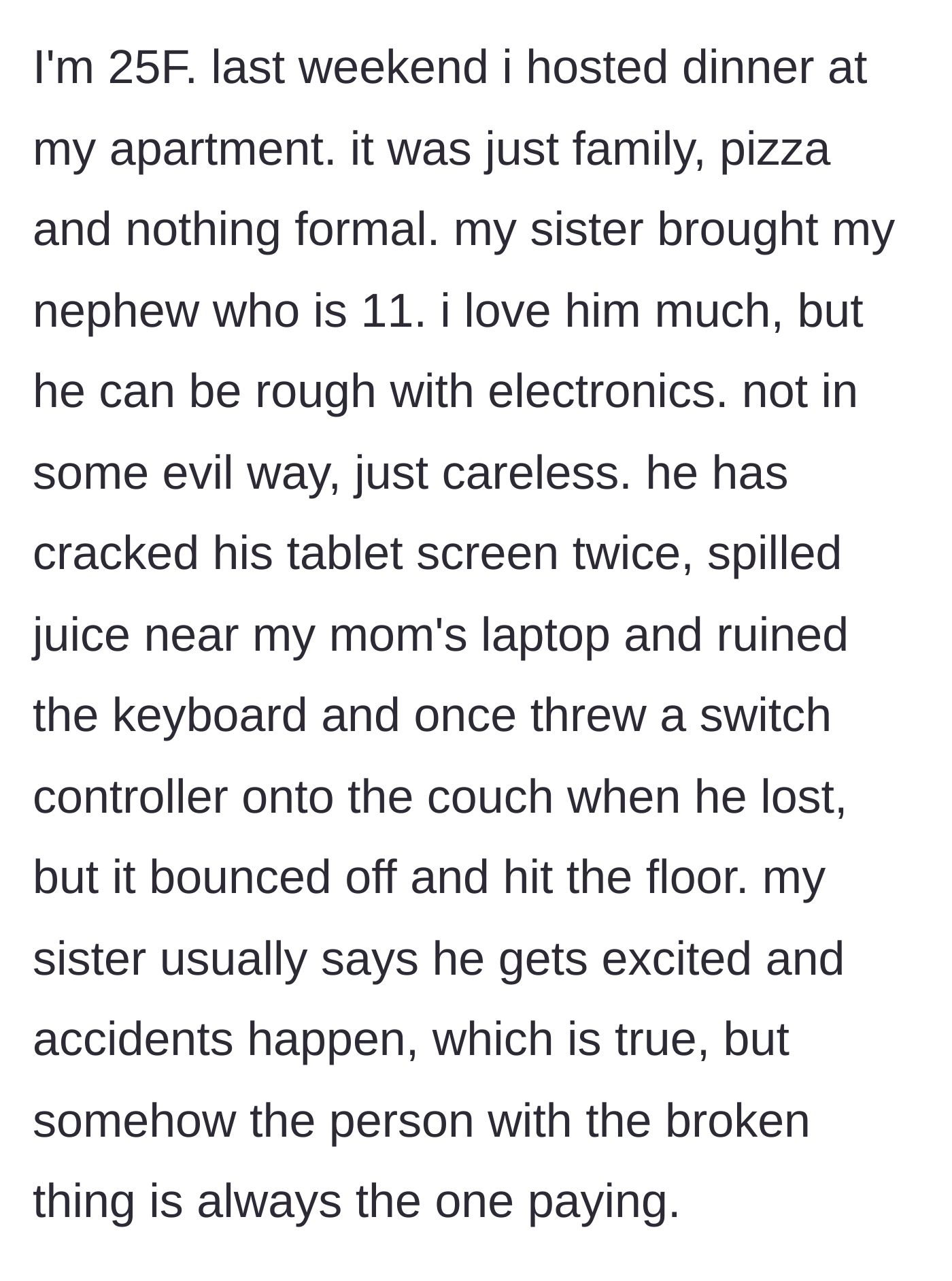 Story part 1 - A description of the 25-year-old aunt hosting dinner and lovingly explaining her 11-year-old nephew's long, expensive history of accidentally destroying family electronics.